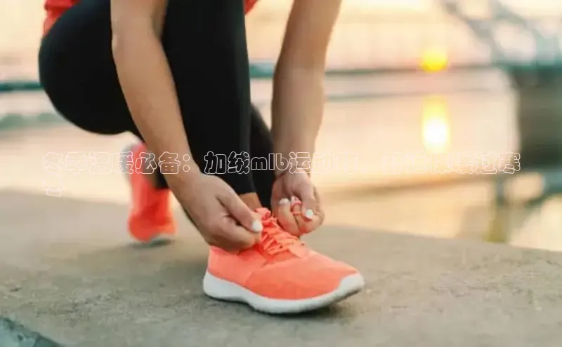 意昂体育平台APP巴美列捷福冬季温暖必备：加绒mlb运动鞋，舒适保暖过寒
冬