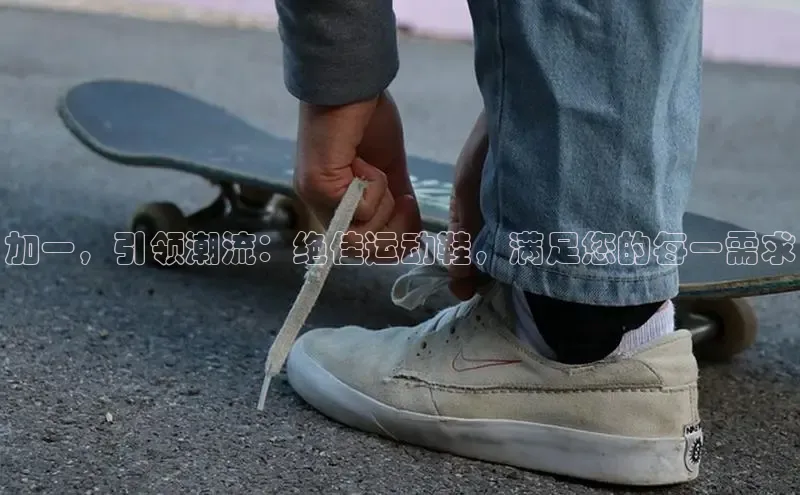 意昂体育口阿里尔公司加一，引领潮流：绝佳运动鞋，满足您的每一需求