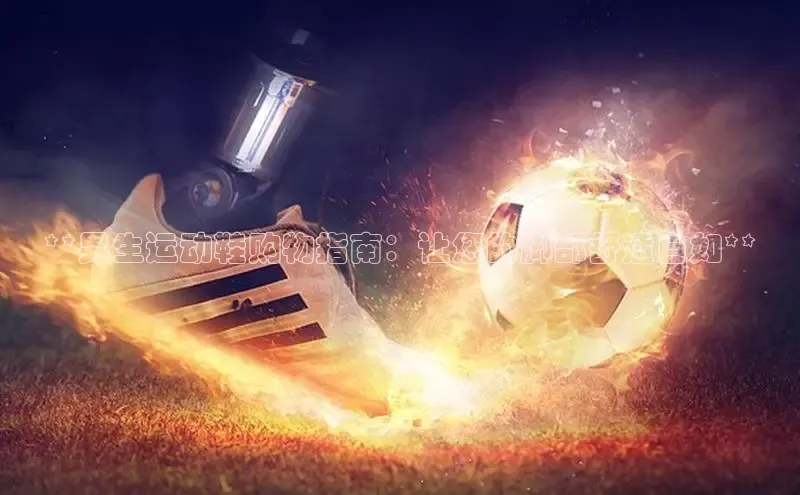 意昂体育平台APP巴美列捷福**男生运动鞋购物指南：让您的脚部舒适自如**