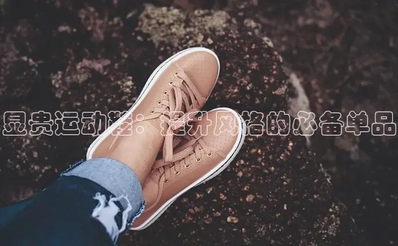 意昂体育汉得信息显贵运动鞋：提升风格的必备单品
