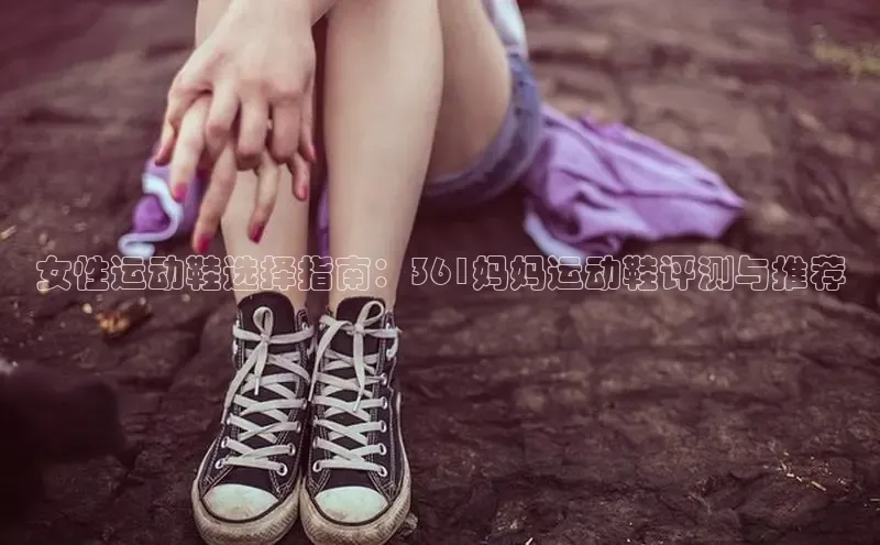 意昂体育口阿里尔公司女性运动鞋选择指南：361妈妈运动鞋评测与推荐