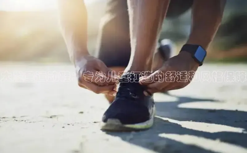 意昂官网入口登录百度识图大发童运动鞋：专为儿童打造的舒适和风格保障