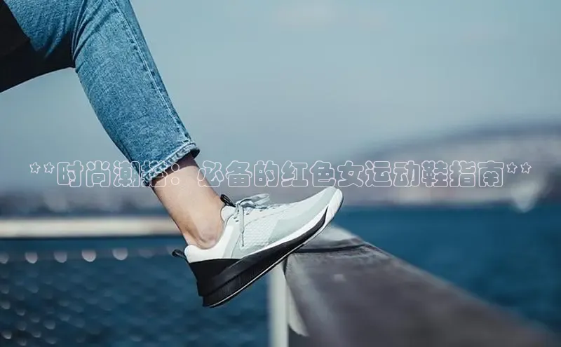 意昂体育登录小米**时尚潮搭：必备的红色女运动鞋指南**