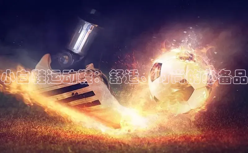 意昂体育app网页版登录入口滴滴出行小白鞋运动鞋：舒适、时尚的必备品