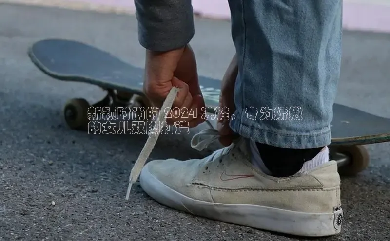 意昂意昂体育云创智行新颖时尚的 2024 凉鞋，专为娇嫩
的女儿双脚打造