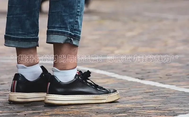 意昂体育赛富乐斯**提升你的时尚与舒适度：厚底运动鞋的魅力**