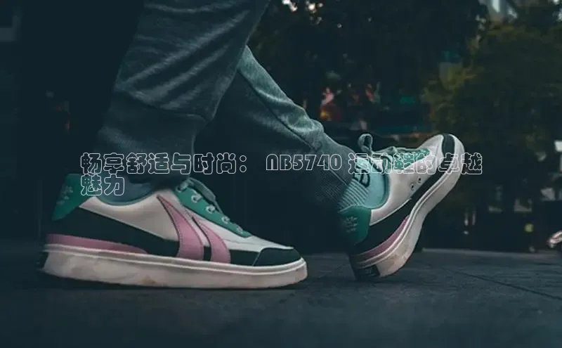 意昂体育p网页版登录入口百度游戏畅享舒适与时尚： NB5740 运动鞋的卓越
魅力