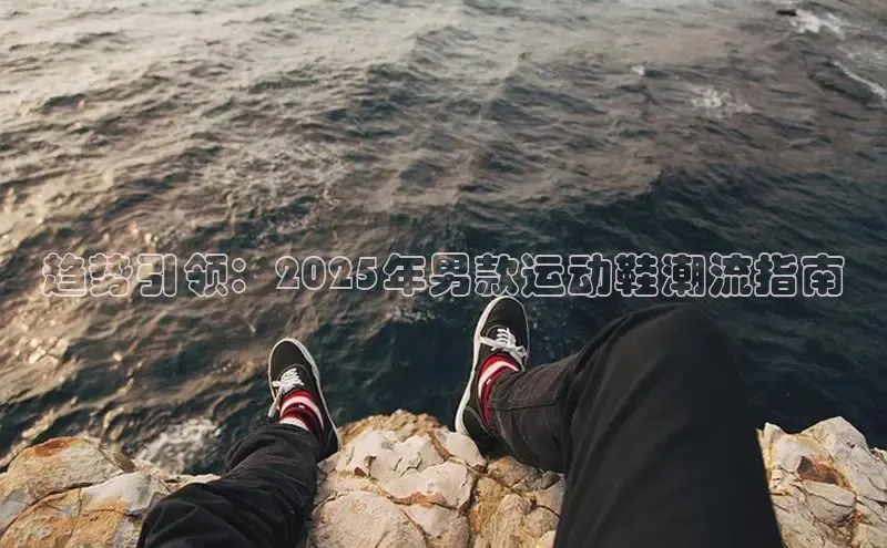 趋势引领：2025年男款运动鞋潮流指南