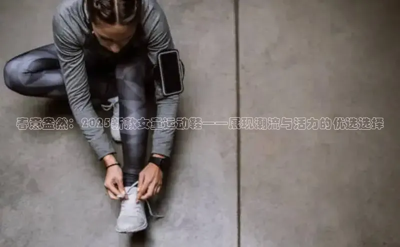 春意盎然：2025新款女童运动鞋——展现潮流与活力的优选选择