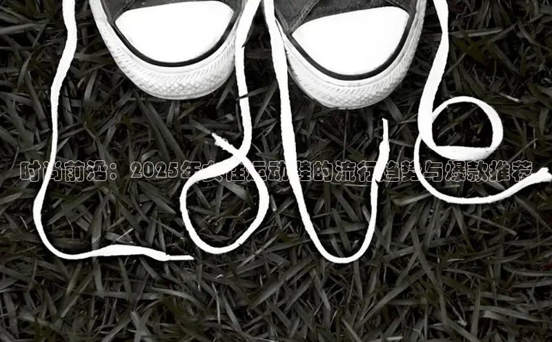 时尚前沿：2025年女性运动鞋的流行趋势与爆款推荐